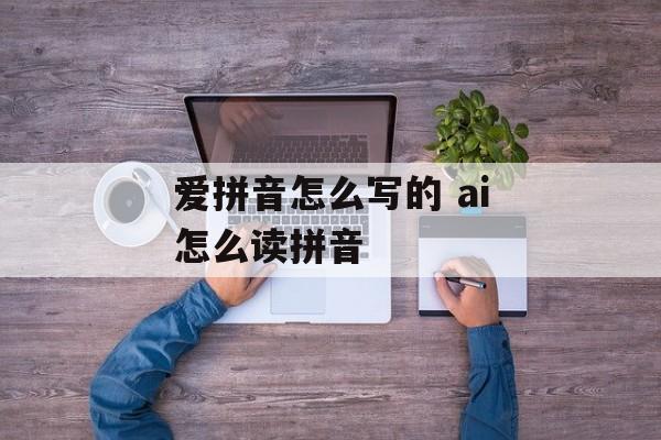 爱拼音怎么写的 ai怎么读拼音-第1张图片-