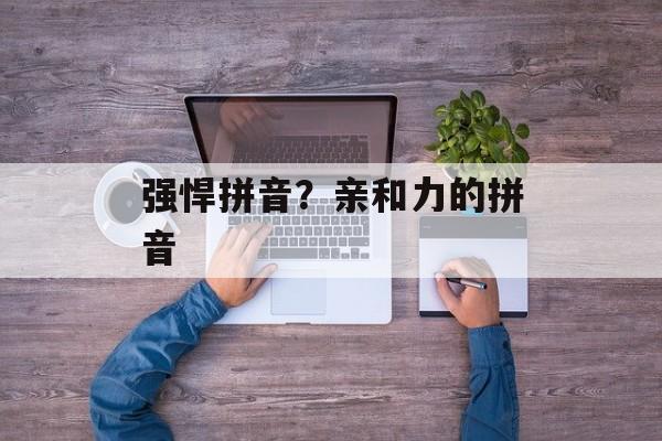 强悍拼音？亲和力的拼音-第1张图片-