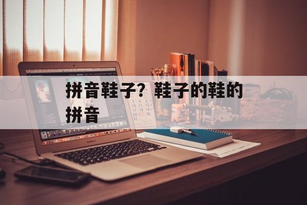 拼音鞋子？鞋子的鞋的拼音-第1张图片-