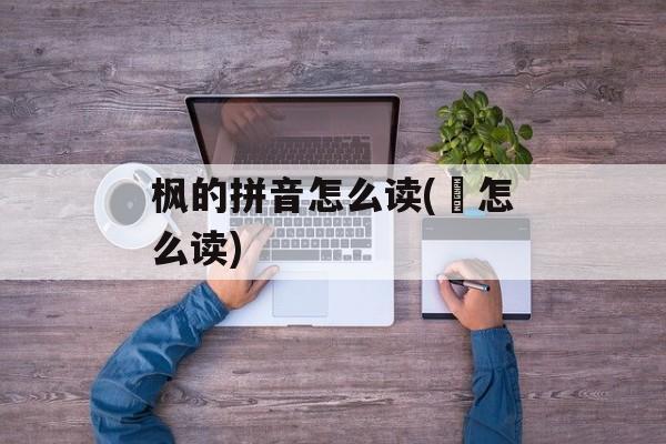 枫的拼音怎么读(祇怎么读)-第1张图片-