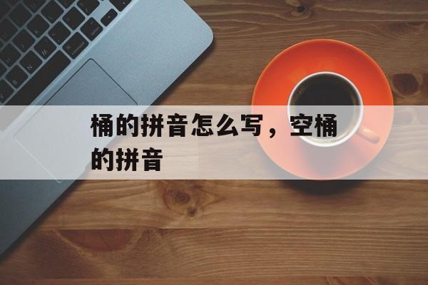 桶的拼音怎么写，空桶的拼音-第1张图片-