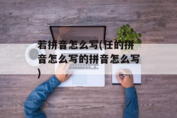 若拼音怎么写(任的拼音怎么写的拼音怎么写)-第1张图片-