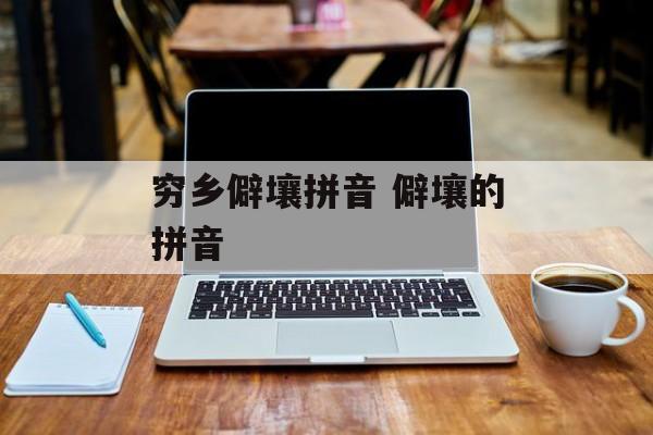 穷乡僻壤拼音 僻壤的拼音-第1张图片-