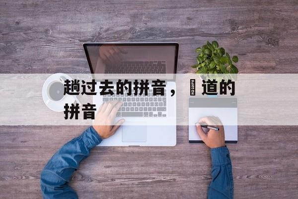 趟过去的拼音，蹚道的拼音-第1张图片-