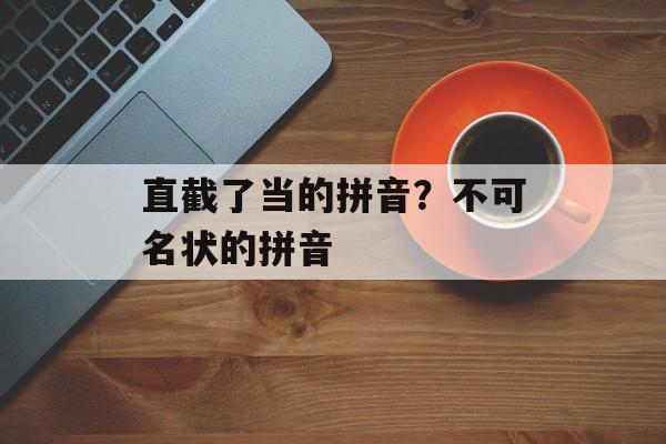 直截了当的拼音？不可名状的拼音-第1张图片-