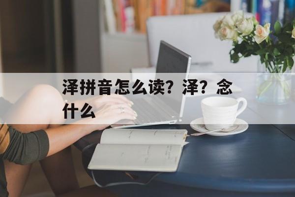泽拼音怎么读？泽？念什么-第1张图片-