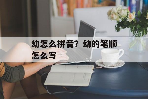 幼怎么拼音？幼的笔顺怎么写-第1张图片-