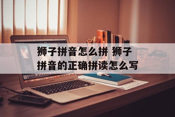 狮子拼音怎么拼 狮子拼音的正确拼读怎么写-第1张图片-