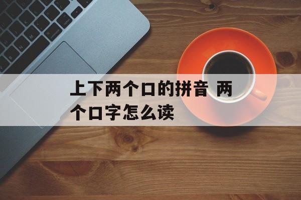 上下两个口的拼音 两个口字怎么读-第1张图片-