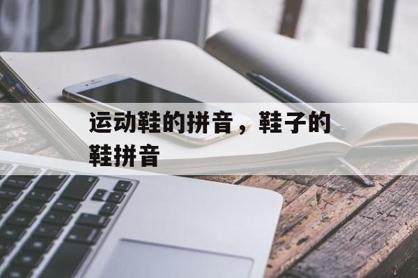 运动鞋的拼音，鞋子的鞋拼音-第1张图片-