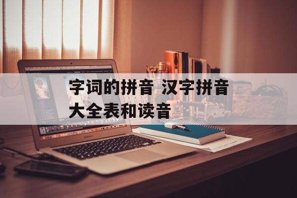 字词的拼音 汉字拼音大全表和读音-第1张图片-