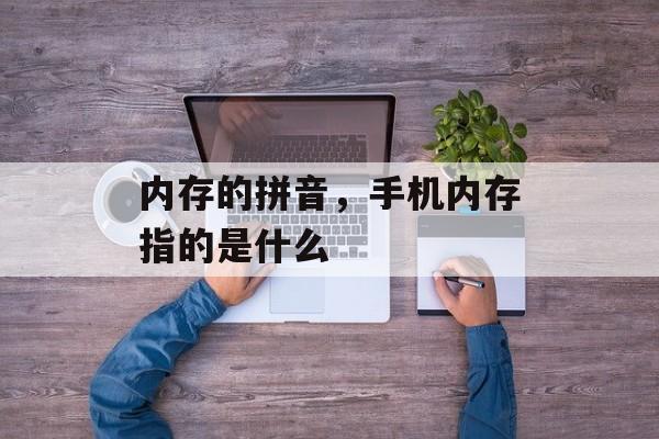 内存的拼音，手机内存指的是什么-第1张图片-