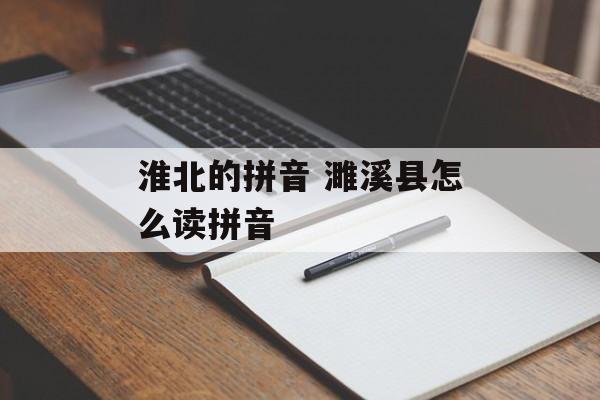 淮北的拼音 濉溪县怎么读拼音-第1张图片-