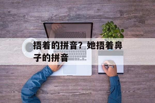 捂着的拼音？她捂着鼻子的拼音-第1张图片-