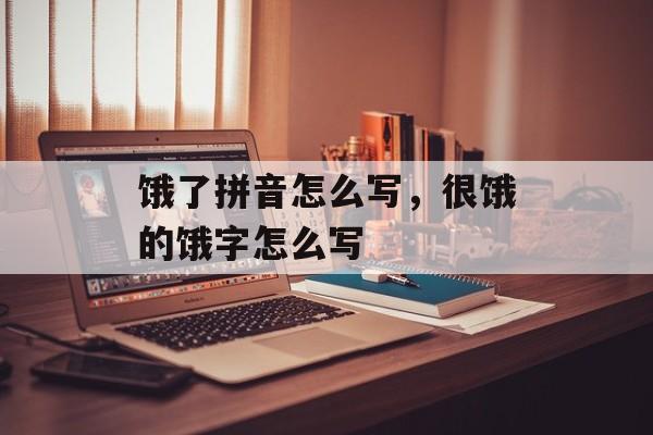 饿了拼音怎么写，很饿的饿字怎么写-第1张图片-