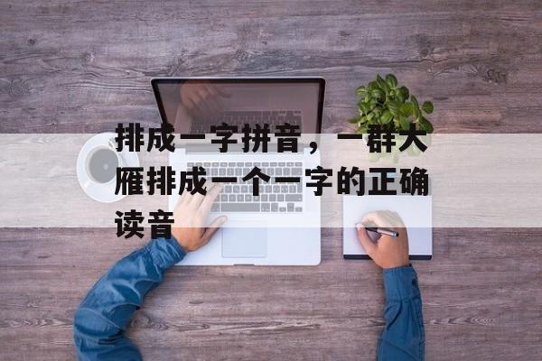 排成一字拼音，一群大雁排成一个一字的正确读音-第1张图片-
