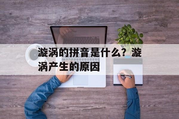 漩涡的拼音是什么？漩涡产生的原因-第1张图片-
