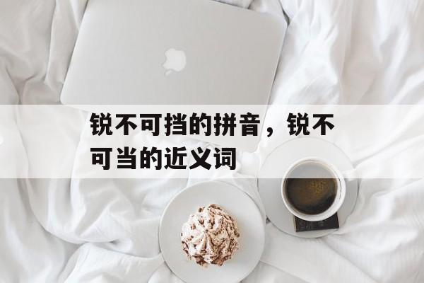 锐不可挡的拼音，锐不可当的近义词-第1张图片-