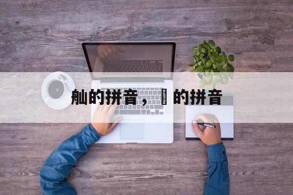 舢的拼音，礿的拼音-第1张图片-