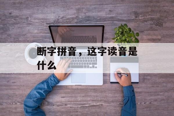 断字拼音，这字读音是什么-第1张图片-