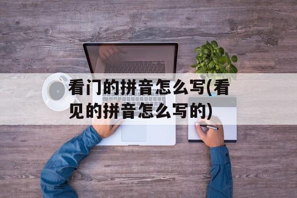 看门的拼音怎么写(看见的拼音怎么写的)-第1张图片-