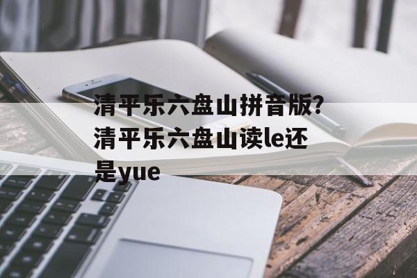 清平乐六盘山拼音版？清平乐六盘山读le还是yue-第1张图片-
