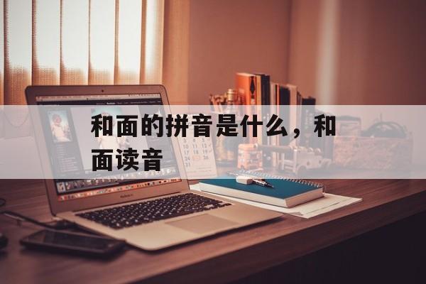 和面的拼音是什么，和面读音-第1张图片-