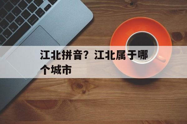 江北拼音？江北属于哪个城市-第1张图片-