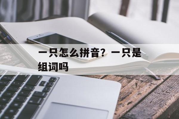 一只怎么拼音？一只是组词吗-第1张图片-