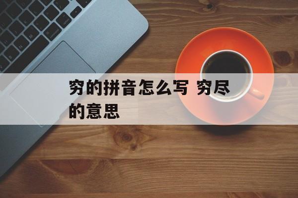 穷的拼音怎么写 穷尽的意思-第1张图片-