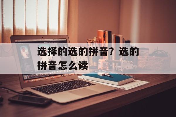 选择的选的拼音？选的拼音怎么读-第1张图片-