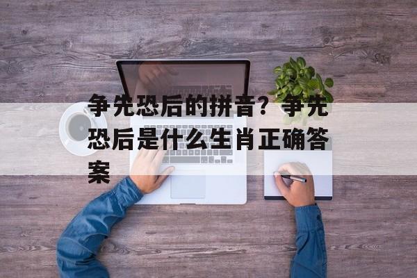 争先恐后的拼音？争先恐后是什么生肖正确答案-第1张图片-
