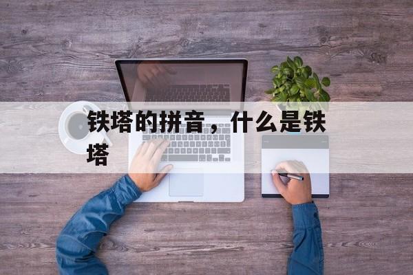 铁塔的拼音，什么是铁塔-第1张图片-