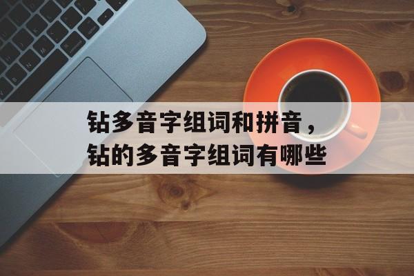 钻多音字组词和拼音，钻的多音字组词有哪些-第1张图片-