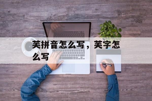 芙拼音怎么写，芙字怎么写-第1张图片-