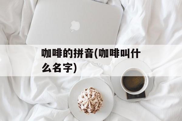 咖啡的拼音(咖啡叫什么名字)-第1张图片-