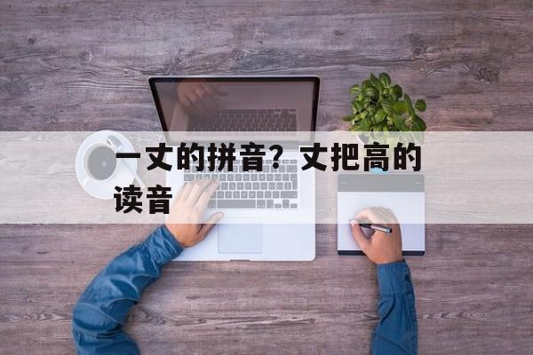 一丈的拼音？丈把高的读音-第1张图片-