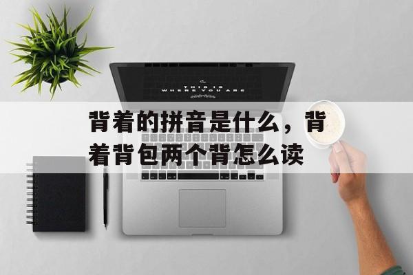 背着的拼音是什么，背着背包两个背怎么读-第1张图片-