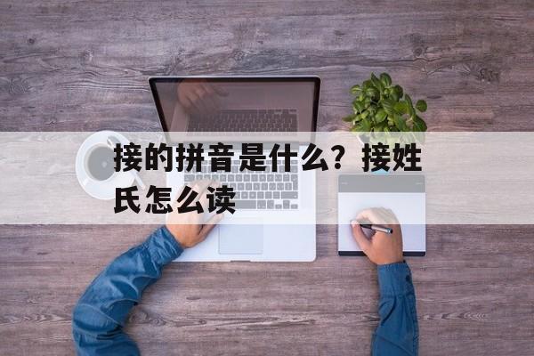 接的拼音是什么？接姓氏怎么读-第1张图片-