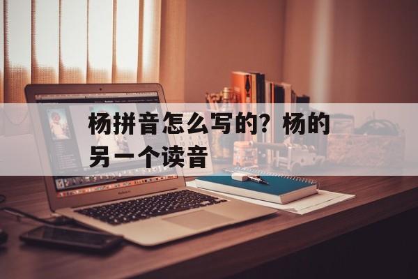 杨拼音怎么写的？杨的另一个读音-第1张图片-