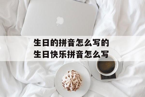 生日的拼音怎么写的 生日快乐拼音怎么写-第1张图片-