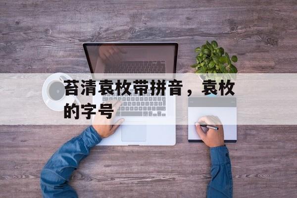 苔清袁枚带拼音，袁枚的字号-第1张图片-