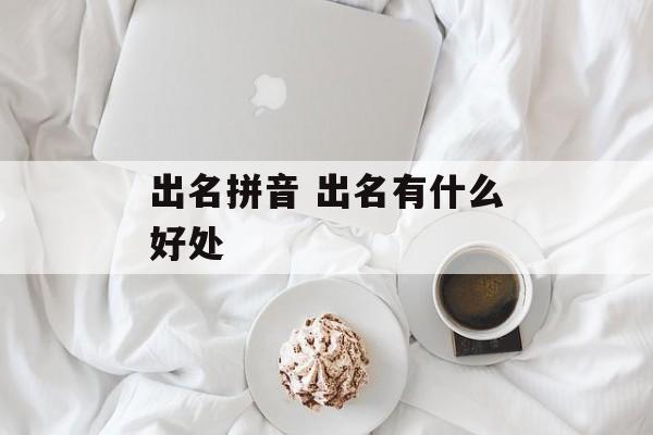 出名拼音 出名有什么好处-第1张图片-