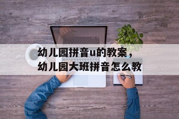 幼儿园拼音u的教案，幼儿园大班拼音怎么教-第1张图片-