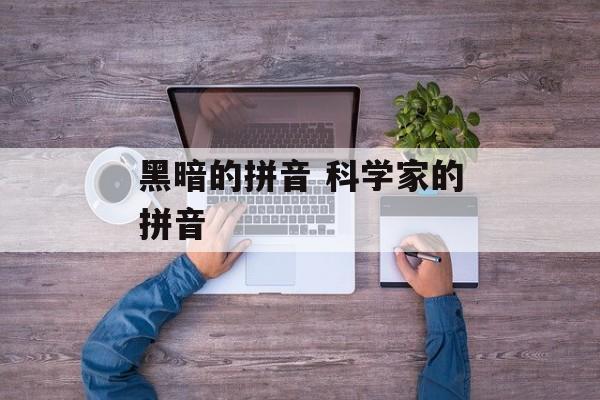 黑暗的拼音 科学家的拼音-第1张图片-