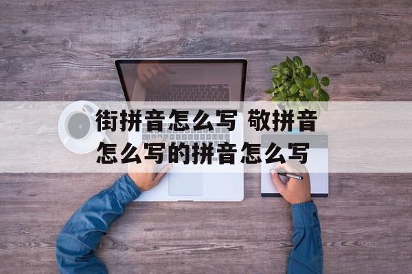 街拼音怎么写 敬拼音怎么写的拼音怎么写-第1张图片-