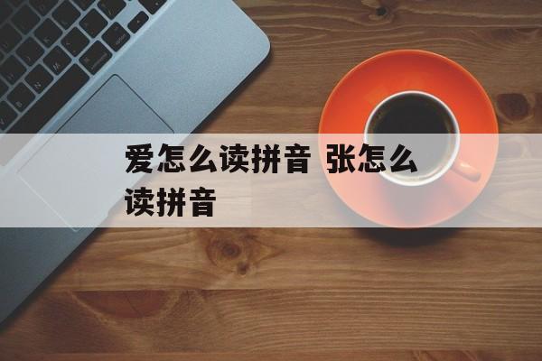 爱怎么读拼音 张怎么读拼音-第1张图片-