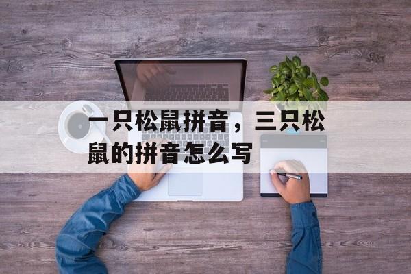 一只松鼠拼音，三只松鼠的拼音怎么写-第1张图片-