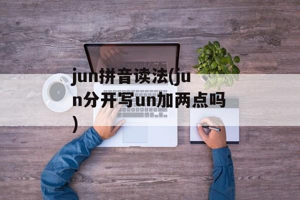 jun拼音读法(jun分开写un加两点吗)-第1张图片-