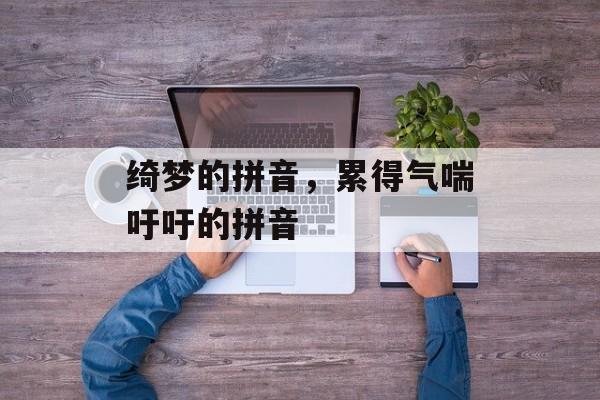 绮梦的拼音，累得气喘吁吁的拼音-第1张图片-